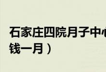 石家庄四院月子中心费用（月子中心费用多少钱一月）