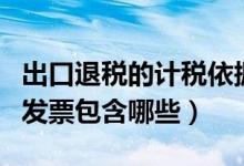 出口退税的计税依据是什么（出口退税涉及的发票包含哪些）