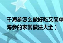 干海参怎么做好吃又简单方便视频（干海参如何做好吃_干海参的家常做法大全）