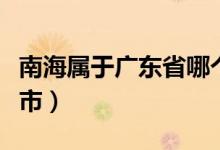 南海属于广东省哪个市（南海属于广东省哪个市）
