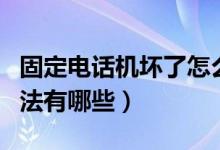 固定电话机坏了怎么修（固定电话机的维修方法有哪些）