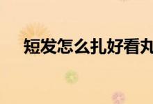  短发怎么扎好看丸子头 短发怎么扎好看 