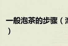 一般泡茶的步骤（泡茶的步骤及如何正确泡茶）