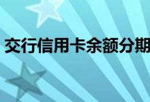 交行信用卡余额分期（交行信用卡余额查询）