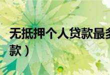 无抵押个人贷款最多能贷多少（无抵押个人贷款）