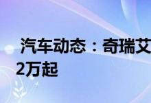  汽车动态：奇瑞艾瑞泽5e开启预售补贴后142万起 