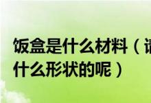 饭盒是什么材料（请问饭盒王的环保饭盒都有什么形状的呢）
