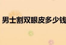 男士割双眼皮多少钱（男士割双眼皮好不好）