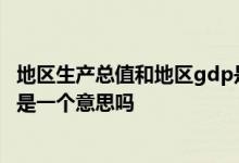 地区生产总值和地区gdp是一个意思吗 地区生产总值和gdp是一个意思吗