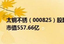 太钢不锈（000825）股票得到机构给予的“买入”评级其市值557.66亿