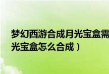 梦幻西游合成月光宝盒需要什么法宝（梦幻西游3级法宝月光宝盒怎么合成）