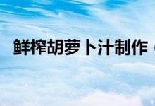 鲜榨胡萝卜汁制作（鲜榨胡萝卜汁怎么做）