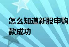 怎么知道新股申购成功扣款 如何判断新股扣款成功