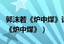 郭沫若《炉中煤》读后感（怎样赏析郭沫若的《炉中煤》）