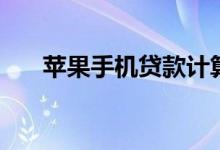 苹果手机贷款计算器（苹果手机贷款）