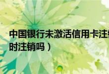 中国银行未激活信用卡注销（北京银行信用卡未激活需要及时注销吗）