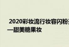  2020彩妆流行妆容闪粉亮片 2021年夏季最新流行彩妆——甜美糖果妆 