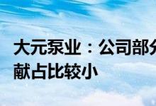 大元泵业：公司部分屏蔽泵系列产品对业绩贡献占比较小