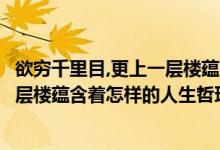 欲穷千里目,更上一层楼蕴含了什么哲理（欲穷千里目更上一层楼蕴含着怎样的人生哲理）