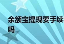 余额宝提现要手续费么 余额宝提现要手续费吗