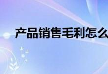 产品销售毛利怎么算（销售毛利怎么算）