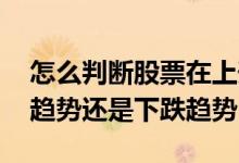 怎么判断股票在上升趋势 如何看股票是上升趋势还是下跌趋势
