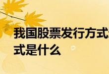 我国股票发行方式通常是 我国的股票发行方式是什么 