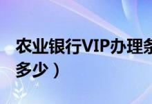 农业银行VIP办理条件（农业银行贵宾卡年费多少）