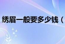 绣眉一般要多少钱（绣眉效果可以保持多久）