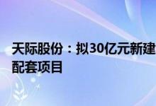 天际股份：拟30亿元新建六氟磷酸锂、高纯氟化锂及副产品配套项目