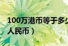 100万港币等于多少钱（100万港币等于多少人民币）