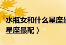 水瓶女和什么星座最配做夫妻（水瓶女和什么星座最配）