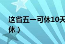 这省五一可休10天（四川鼓励带薪小长假连休）
