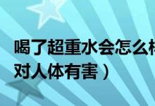 喝了超重水会怎么样（为什么重水超重水喝了对人体有害）