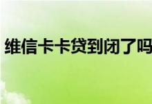 维信卡卡贷到闭了吗（维信卡卡贷倒闭了吗）
