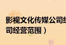影视文化传媒公司经营范围（影视文化传媒公司经营范围）