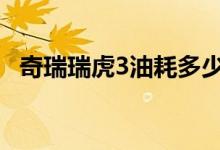  奇瑞瑞虎3油耗多少 奇瑞瑞虎3油耗是多少 