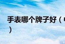 手表哪个牌子好（中国名牌手表排行榜前3强）