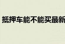抵押车能不能买最新政策（抵押车能不能买）