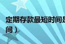 定期存款最短时间是多久（定期存款有多长时间）