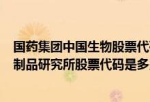 国药集团中国生物股票代码600161 中国国药集团中国生物制品研究所股票代码是多少