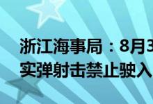 浙江海事局：8月3日-5日东海部分海域进行实弹射击禁止驶入