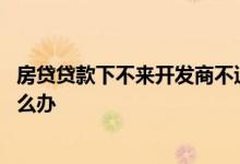 房贷贷款下不来开发商不退钱 房贷办不下来开发商不退钱怎么办