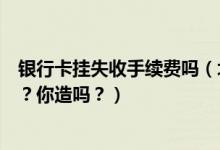 银行卡挂失收手续费吗（北京银行信用卡挂失手续费是多少？你造吗？）