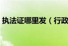 执法证哪里发（行政执法证的发证机关是哪）
