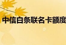 中信白条联名卡额度多少（中信白条联名卡）