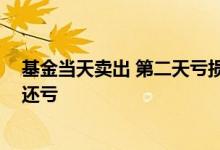 基金当天卖出 第二天亏损算吗 基金当天卖了第二天为什么还亏