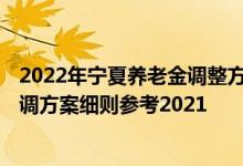 2022年宁夏养老金调整方案公布了吗 2022年宁夏养老金上调方案细则参考2021 