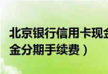 北京银行信用卡现金分期（北京银行信用卡现金分期手续费）