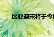  比亚迪宋将于今日上市起预售10万元 